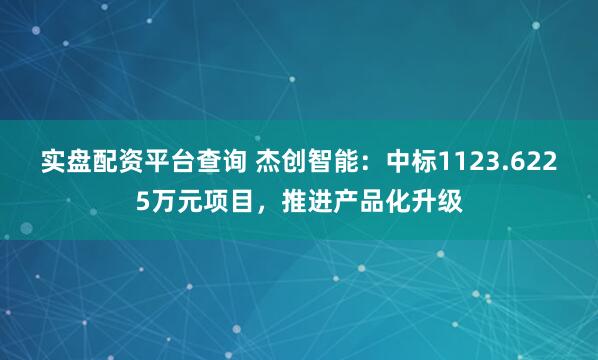 实盘配资平台查询 杰创智能：中标1123.6225万元项目，推进产品化升级