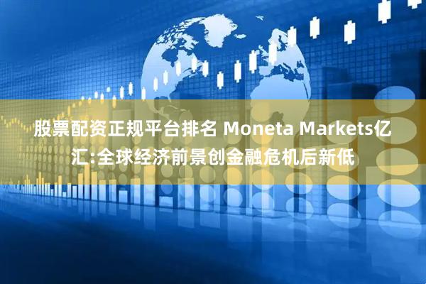 股票配资正规平台排名 Moneta Markets亿汇:全球经济前景创金融危机后新低