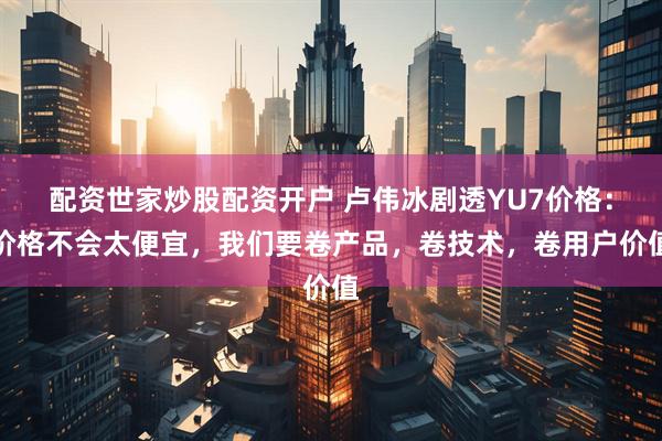 配资世家炒股配资开户 卢伟冰剧透YU7价格：价格不会太便宜，我们要卷产品，卷技术，卷用户价值