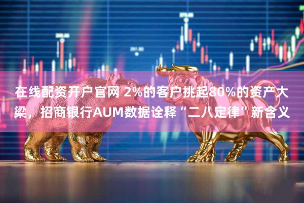 在线配资开户官网 2%的客户挑起80%的资产大梁，招商银行AUM数据诠释“二八定律”新含义