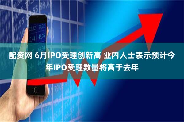 配资网 6月IPO受理创新高 业内人士表示预计今年IPO受理数量将高于去年