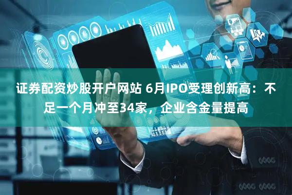 证券配资炒股开户网站 6月IPO受理创新高：不足一个月冲至34家，企业含金量提高