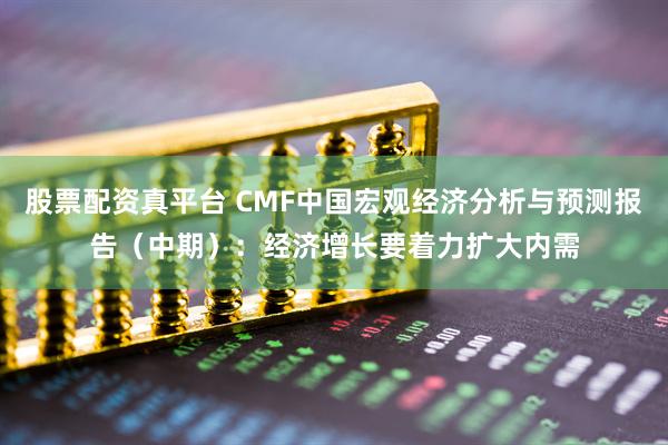 股票配资真平台 CMF中国宏观经济分析与预测报告（中期）：经济增长要着力扩大内需