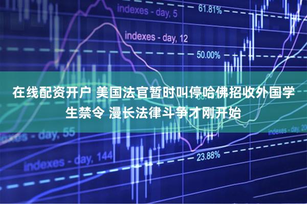 在线配资开户 美国法官暂时叫停哈佛招收外国学生禁令 漫长法律斗争才刚开始