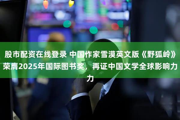 股市配资在线登录 中国作家雪漠英文版《野狐岭》荣膺2025年国际图书奖，再证中国文学全球影响力