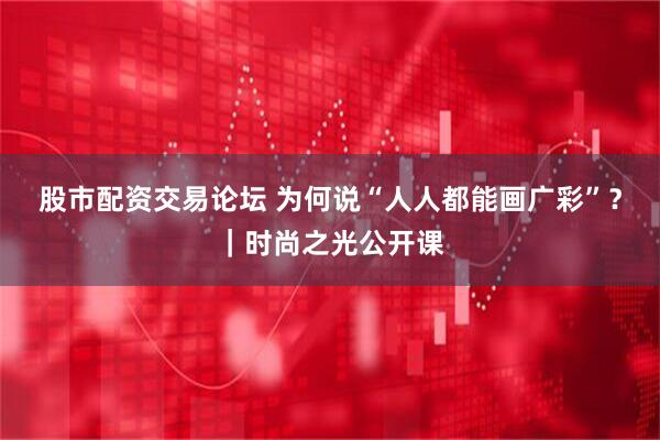股市配资交易论坛 为何说“人人都能画广彩”？｜时尚之光公开课