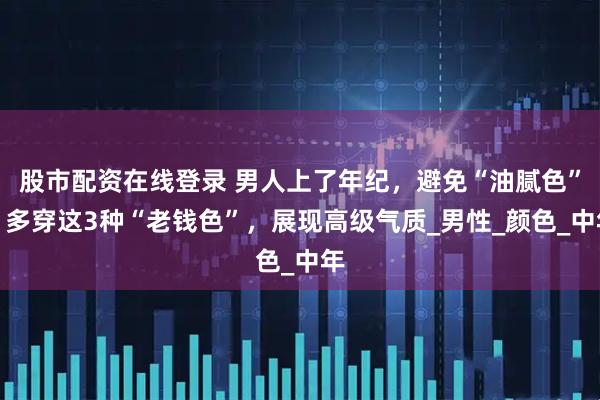 股市配资在线登录 男人上了年纪，避免“油腻色”，多穿这3种“老钱色”，展现高级气质_男性_颜色_中年