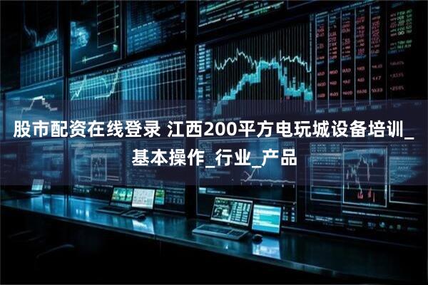 股市配资在线登录 江西200平方电玩城设备培训_基本操作_行业_产品