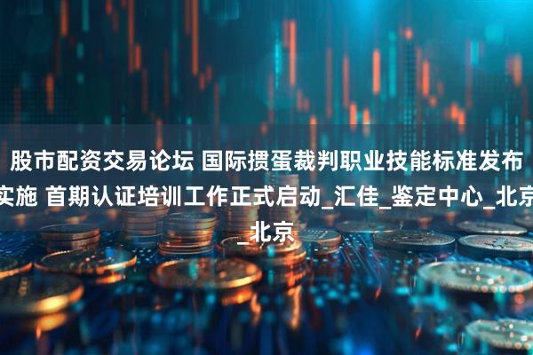 股市配资交易论坛 国际掼蛋裁判职业技能标准发布实施 首期认证培训工作正式启动_汇佳_鉴定中心_北京